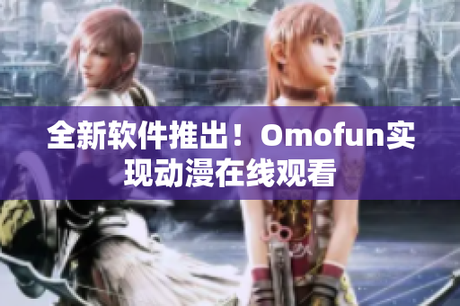 全新软件推出！Omofun实现动漫在线观看