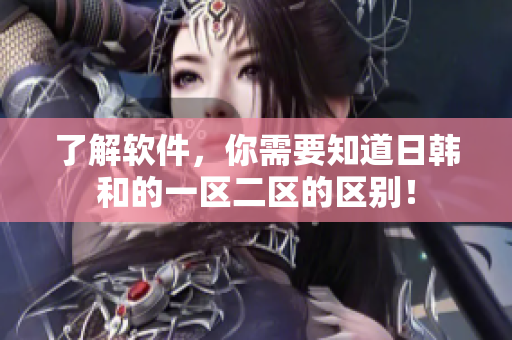 了解软件，你需要知道日韩和的一区二区的区别！