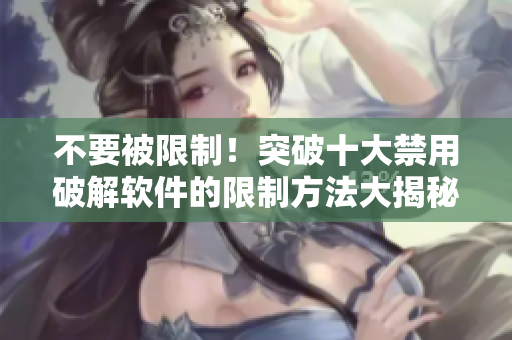 不要被限制！突破十大禁用破解软件的限制方法大揭秘！
