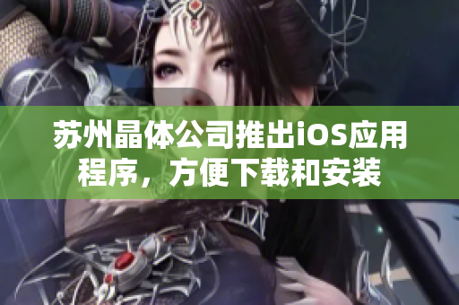 苏州晶体公司推出iOS应用程序，方便下载和安装