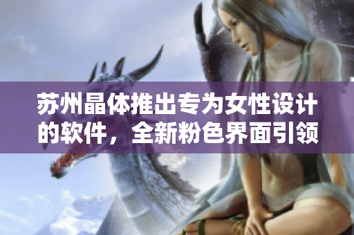 苏州晶体推出专为女性设计的软件，全新粉色界面引领潮流