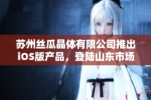 苏州丝瓜晶体有限公司推出iOS版产品，登陆山东市场
