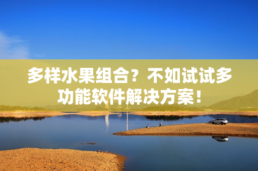 多样水果组合？不如试试多功能软件解决方案！