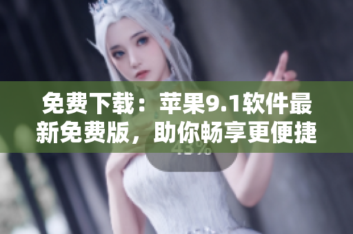 免费下载：苹果9.1软件最新免费版，助你畅享更便捷的网络体验！