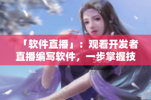 「软件直播」：观看开发者直播编写软件，一步掌握技术要点