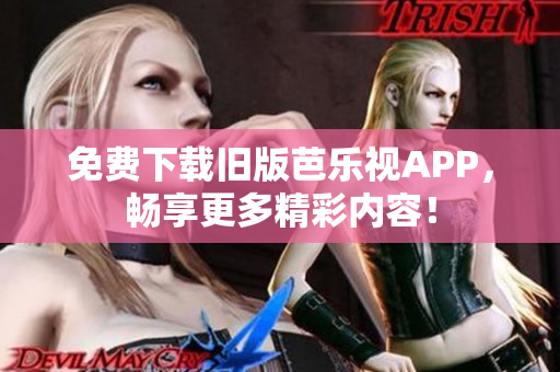 免费下载旧版芭乐视APP，畅享更多精彩内容！