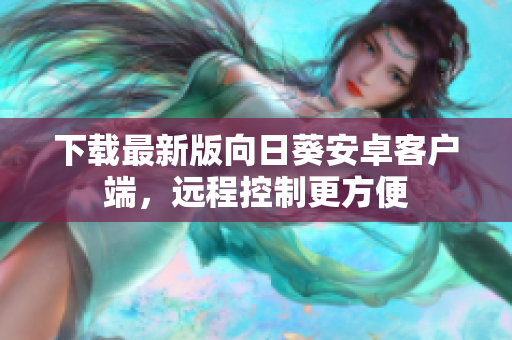 下载最新版向日葵安卓客户端，远程控制更方便