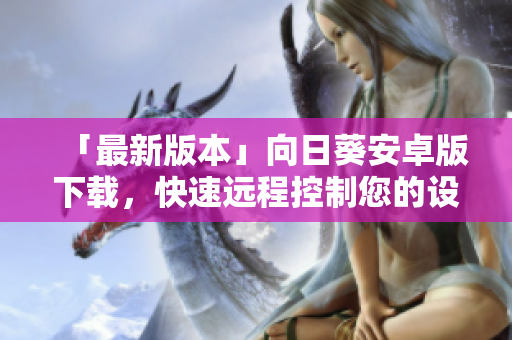「最新版本」向日葵安卓版下载，快速远程控制您的设备