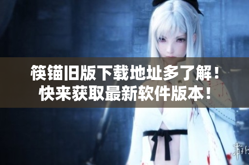 筷锚旧版下载地址多了解！快来获取最新软件版本！