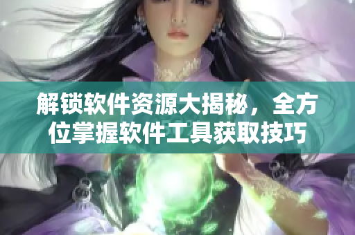 解锁软件资源大揭秘，全方位掌握软件工具获取技巧