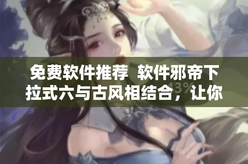 免费软件推荐  软件邪帝下拉式六与古风相结合，让你畅游古今之间