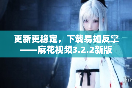 更新更稳定，下载易如反掌——麻花视频3.2.2新版