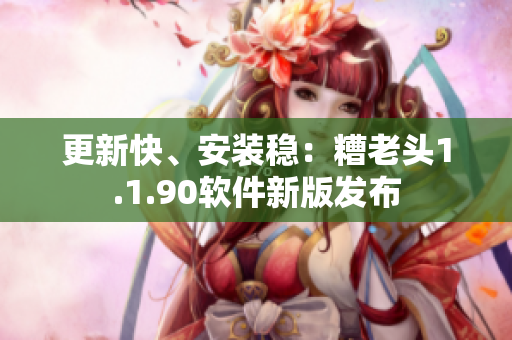 更新快、安装稳：糟老头1.1.90软件新版发布