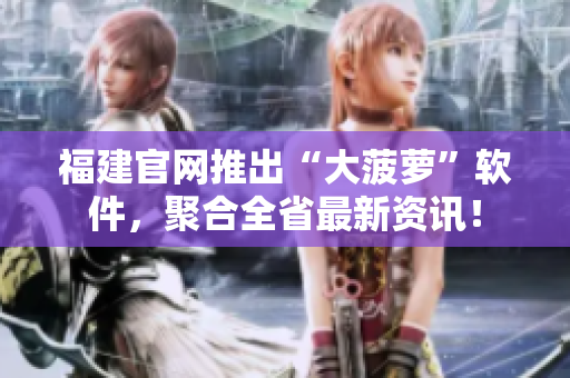 福建官网推出“大菠萝”软件，聚合全省最新资讯！