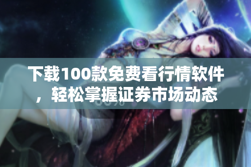 下载100款免费看行情软件，轻松掌握证券市场动态