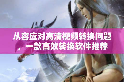 从容应对高清视频转换问题，一款高效转换软件推荐