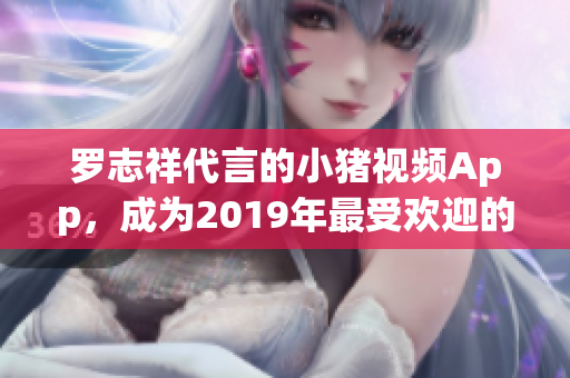罗志祥代言的小猪视频App，成为2019年最受欢迎的网络视频软件