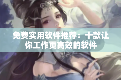 免费实用软件推荐：十款让你工作更高效的软件