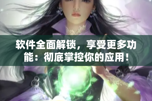 软件全面解锁，享受更多功能：彻底掌控你的应用！