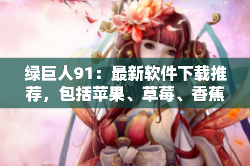 绿巨人91：最新软件下载推荐，包括苹果、草莓、香蕉等热门应用