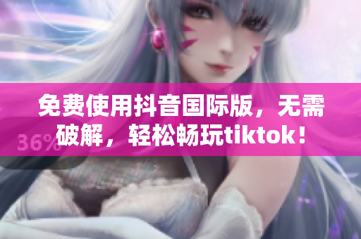 免费使用抖音国际版，无需破解，轻松畅玩tiktok！