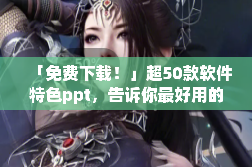 「免费下载！」超50款软件特色ppt，告诉你最好用的软件！