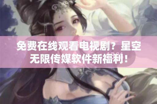 免费在线观看电视剧？星空无限传媒软件新福利！