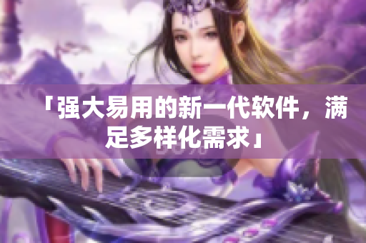 「强大易用的新一代软件，满足多样化需求」