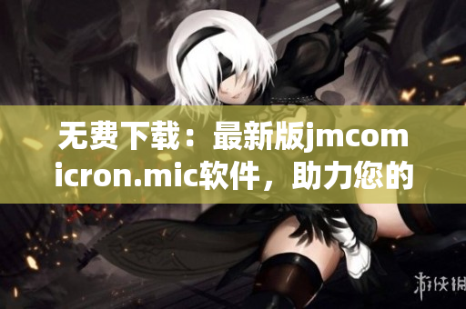 无费下载：最新版jmcomicron.mic软件，助力您的网络消费体验