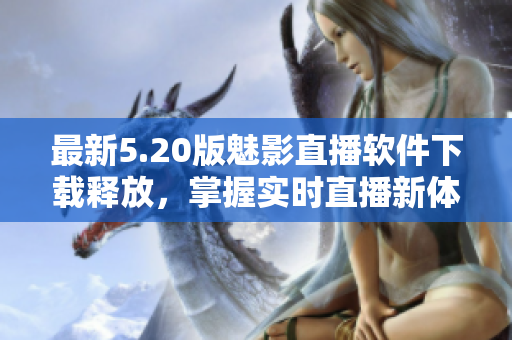 最新5.20版魅影直播软件下载释放，掌握实时直播新体验