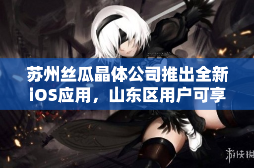 苏州丝瓜晶体公司推出全新iOS应用，山东区用户可享重磅上线