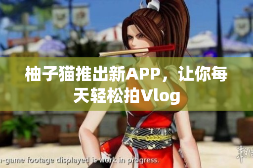 柚子猫推出新APP，让你每天轻松拍Vlog