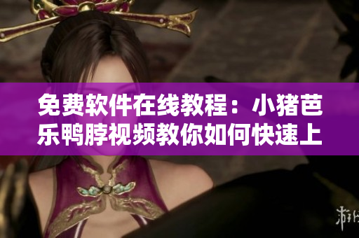免费软件在线教程：小猪芭乐鸭脖视频教你如何快速上手
