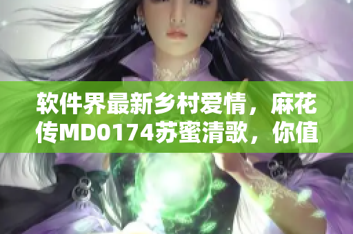 软件界最新乡村爱情，麻花传MD0174苏蜜清歌，你值得拥有！
