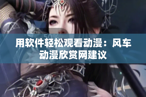 用软件轻松观看动漫：风车动漫欣赏网建议