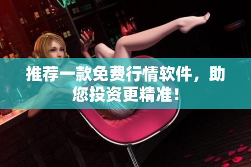 推荐一款免费行情软件，助您投资更精准！