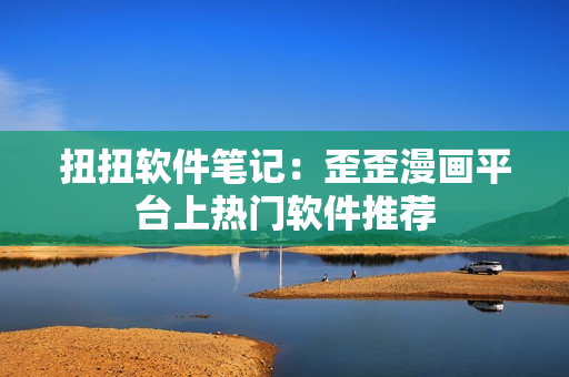扭扭软件笔记：歪歪漫画平台上热门软件推荐