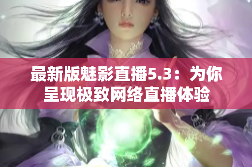 最新版魅影直播5.3：为你呈现极致网络直播体验
