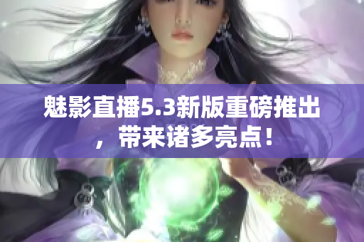 魅影直播5.3新版重磅推出，带来诸多亮点！