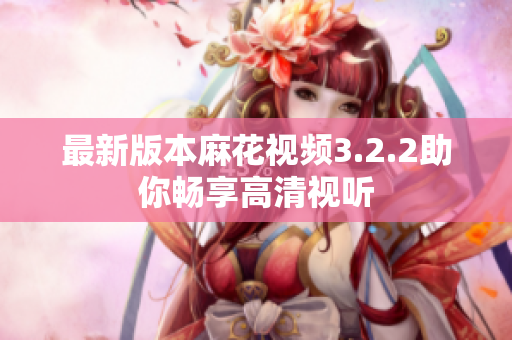 最新版本麻花视频3.2.2助你畅享高清视听