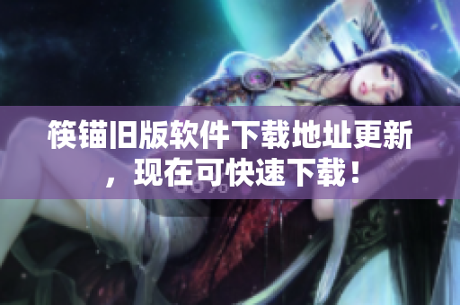 筷锚旧版软件下载地址更新，现在可快速下载！