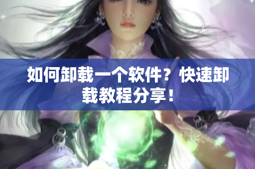 如何卸载一个软件？快速卸载教程分享！