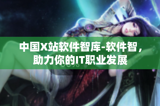 中国X站软件智库-软件智，助力你的IT职业发展