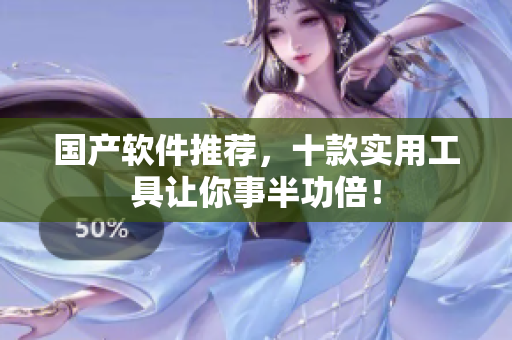 国产软件推荐，十款实用工具让你事半功倍！