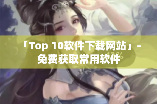 「Top 10软件下载网站」- 免费获取常用软件