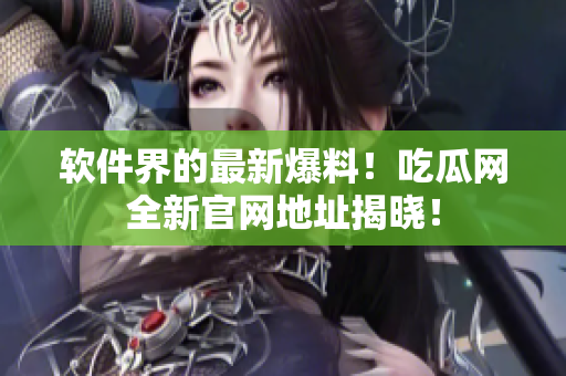 软件界的最新爆料！吃瓜网全新官网地址揭晓！