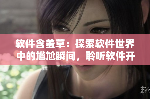 软件含羞草：探索软件世界中的尴尬瞬间，聆听软件开发者的心声