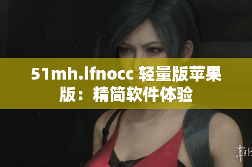 51mh.ifnocc 轻量版苹果版：精简软件体验