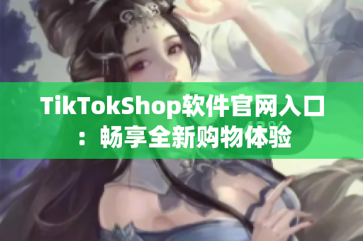 TikTokShop软件官网入口：畅享全新购物体验