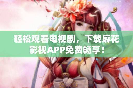 轻松观看电视剧，下载麻花影视APP免费畅享！
